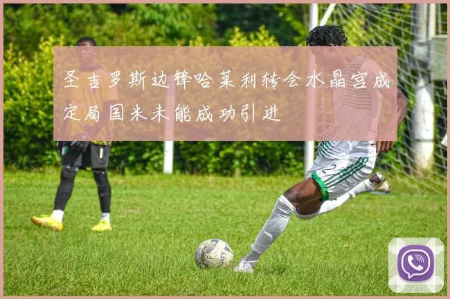 圣吉罗斯边锋哈莱利转会水晶宫成定局国米未能成功引进