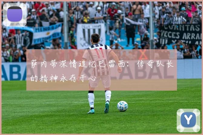 萨内蒂深情追忆巴雷西：传奇队长的精神永存于心