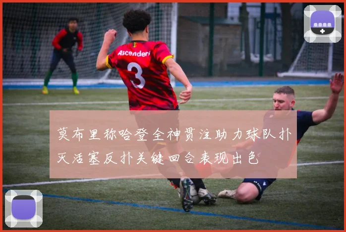 莫布里称哈登全神贯注助力球队扑灭活塞反扑关键回合表现出色