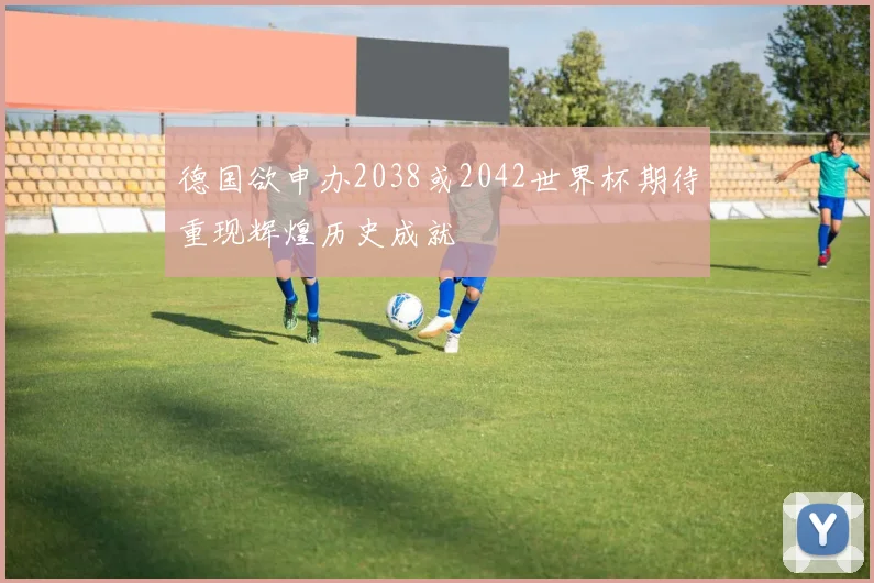 德国欲申办2038或2042世界杯期待重现辉煌历史成就