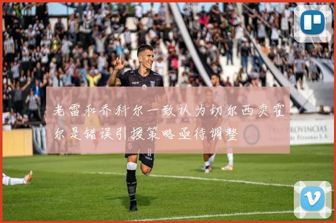 老雷和乔科尔一致认为切尔西卖霍尔是错误引援策略亟待调整