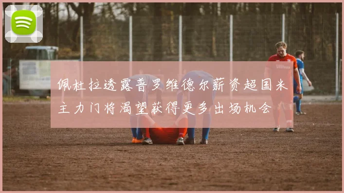 佩杜拉透露普罗维德尔薪资超国米主力门将渴望获得更多出场机会