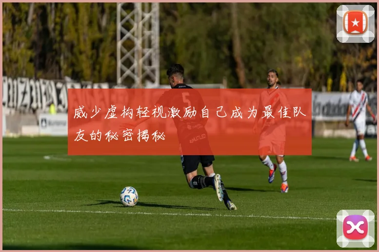 威少虚构轻视激励自己成为最佳队友的秘密揭秘