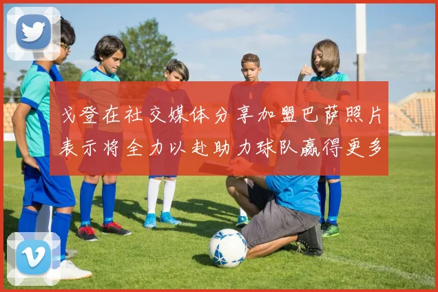 戈登在社交媒体分享加盟巴萨照片表示将全力以赴助力球队赢得更多荣誉