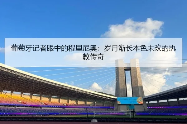 葡萄牙记者眼中的穆里尼奥：岁月渐长本色未改的执教传奇
